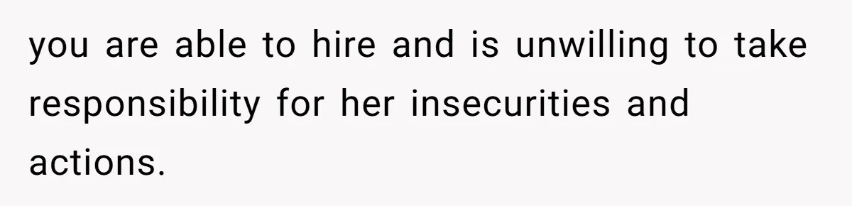 you are able to hire and is unwilling to take responsibility for her insecurities and actions.