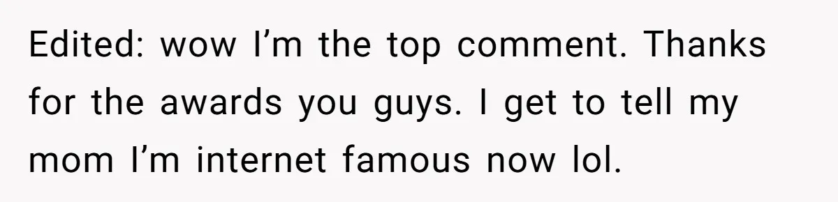 Edited: wow I’m the top comment. Thanks for the awards you guys. I get to tell my mom I’m internet famous now lol.