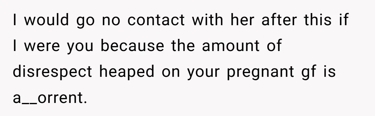 I would go no contact with her after this if I were you because the amount of disrespect heaped on your pregnant gf is a__orrent.