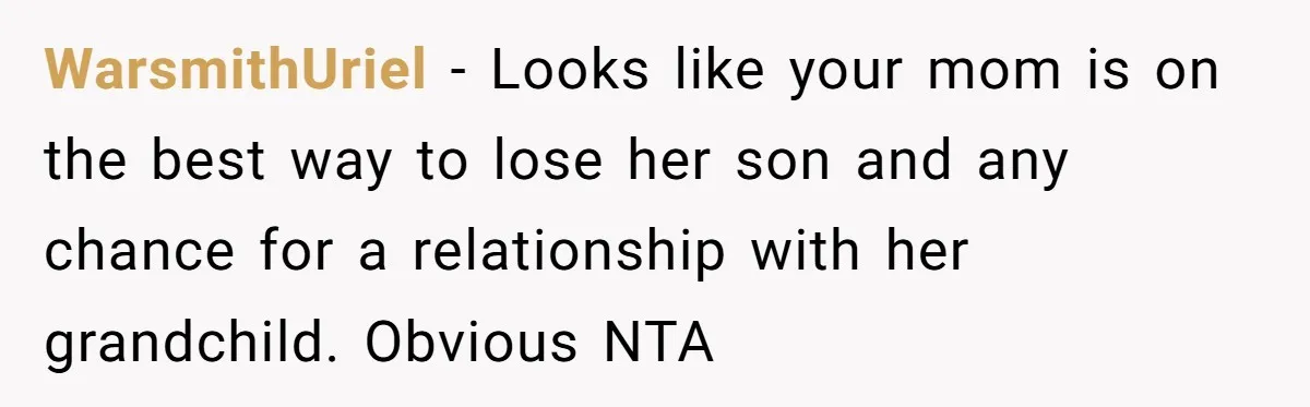 WarsmithUriel − Looks like your mom is on the best way to lose her son and any chance for a relationship with her grandchild. Obvious NTA