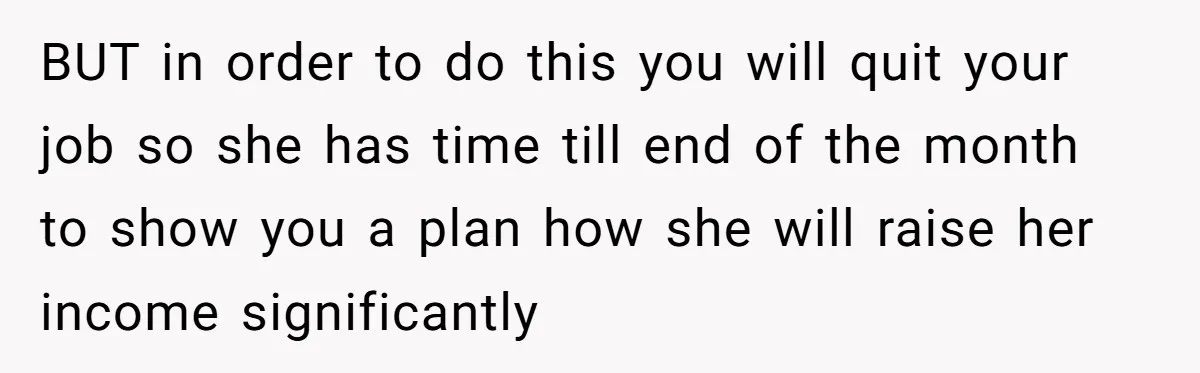 BUT in order to do this you will quit your job so she has time till end of the month to show you a plan how she will raise her...