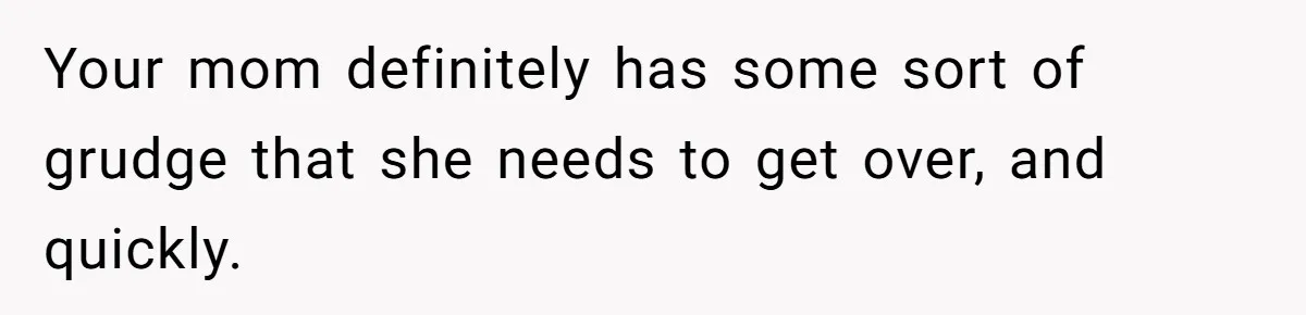 Your mom definitely has some sort of grudge that she needs to get over, and quickly.