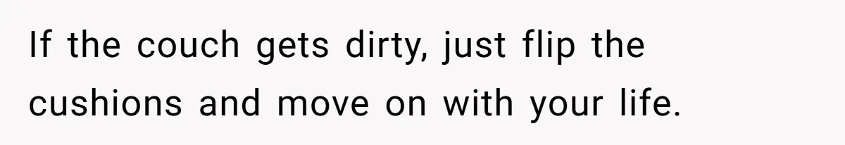 If the couch gets dirty, just flip the cushions and move on with your life.