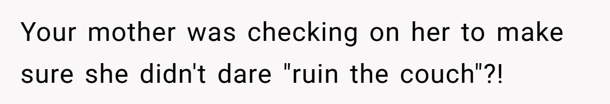 Your mother was checking on her to make sure she didn't dare "ruin the couch"?!