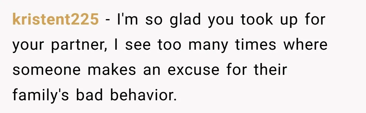 kristent225 − I'm so glad you took up for your partner, I see too many times where someone makes an excuse for their family's bad behavior.
