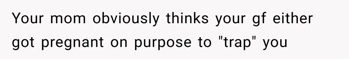 Your mom obviously thinks your gf either got pregnant on purpose to "trap" you