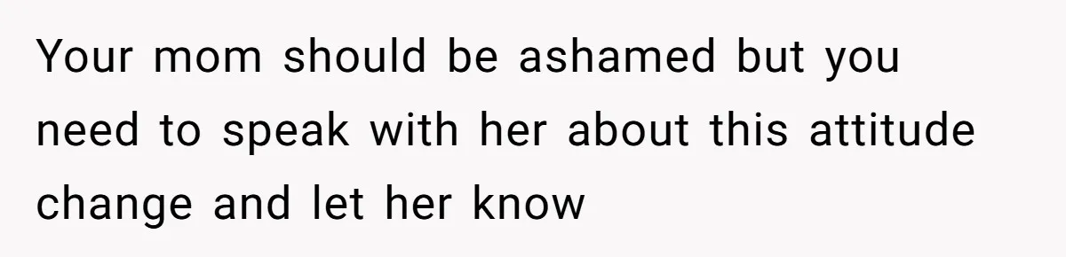 Your mom should be ashamed but you need to speak with her about this attitude change and let her know