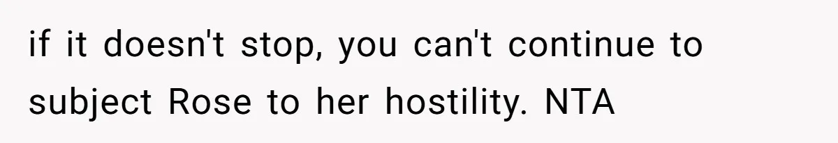 if it doesn't stop, you can't continue to subject Rose to her hostility. NTA