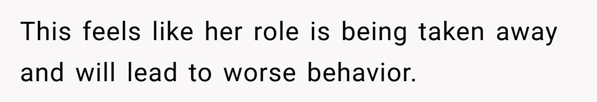 This feels like her role is being taken away and will lead to worse behavior.