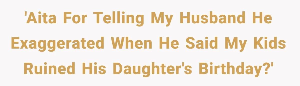 'AITA for telling my husband he exaggerated when he said my kids ruined his daughter's birthday?'