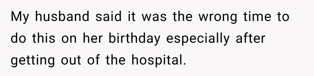 My husband said it was the wrong time to do this on her birthday especially after getting out of the hospital.