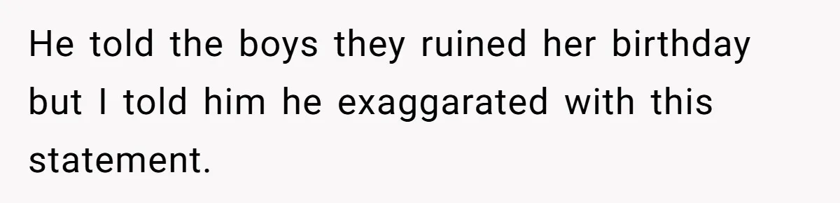 He told the boys they ruined her birthday but I told him he exaggarated with this statement.