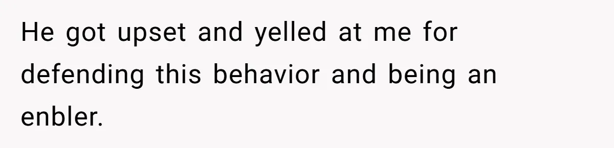 He got upset and yelled at me for defending this behavior and being an enbler.