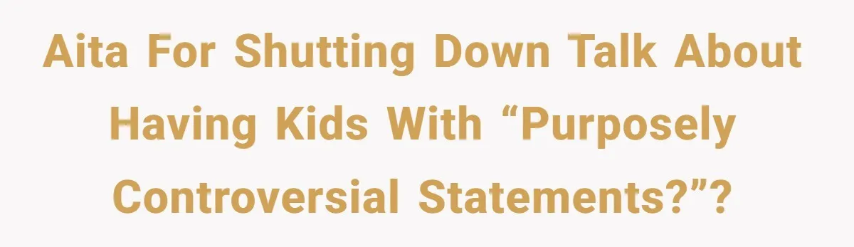 AITA for shutting down talk about having kids with “purposely controversial statements?”?