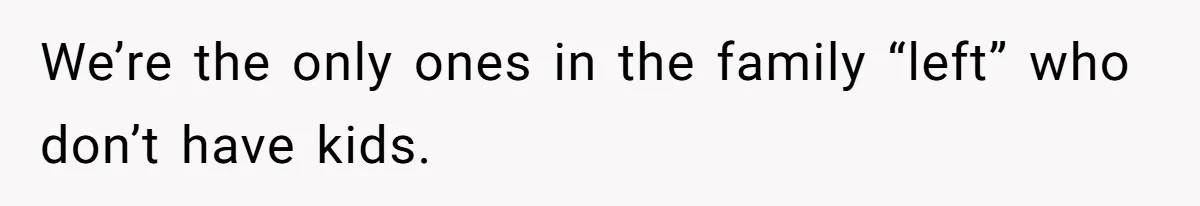 We’re the only ones in the family “left” who don’t have kids.