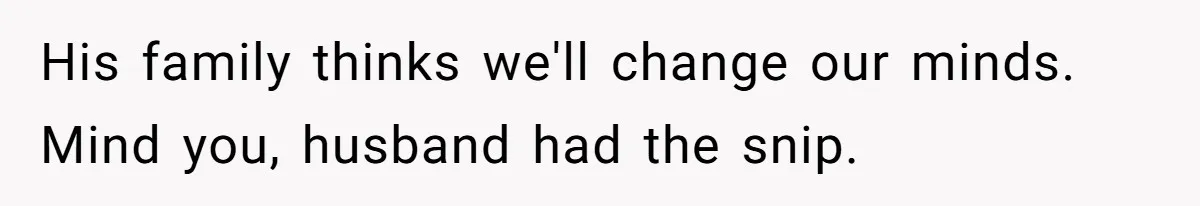 His family thinks we'll change our minds. Mind you, husband had the snip.