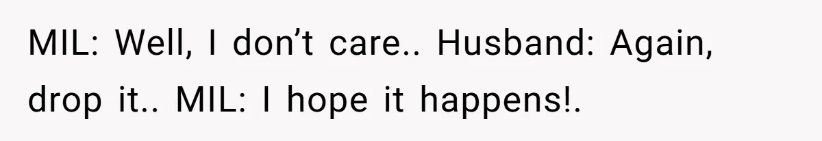 MIL: Well, I don’t care.. Husband: Again, drop it.. MIL: I hope it happens!.