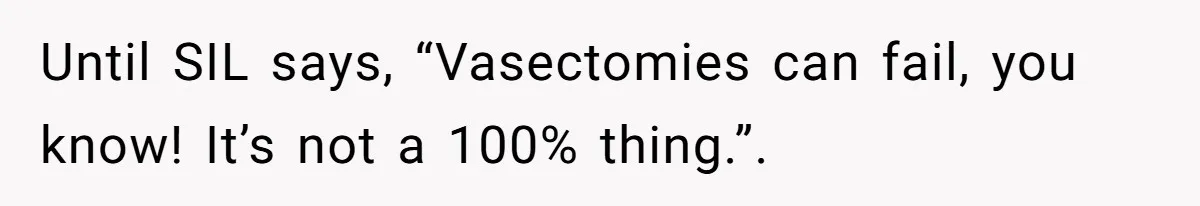 Until SIL says, “Vasectomies can fail, you know! It’s not a 100% thing.”.