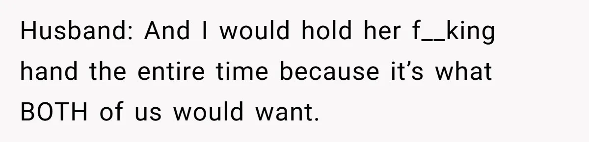 Husband: And I would hold her f__king hand the entire time because it’s what BOTH of us would want.
