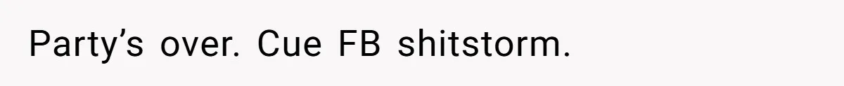 Party’s over. Cue FB shitstorm.