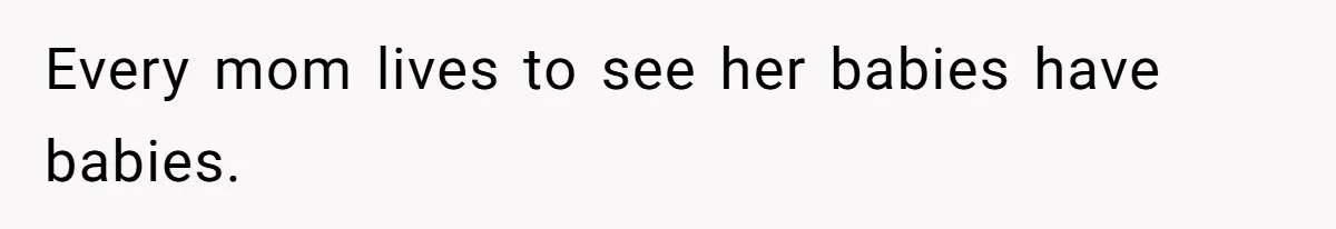 Every mom lives to see her babies have babies.