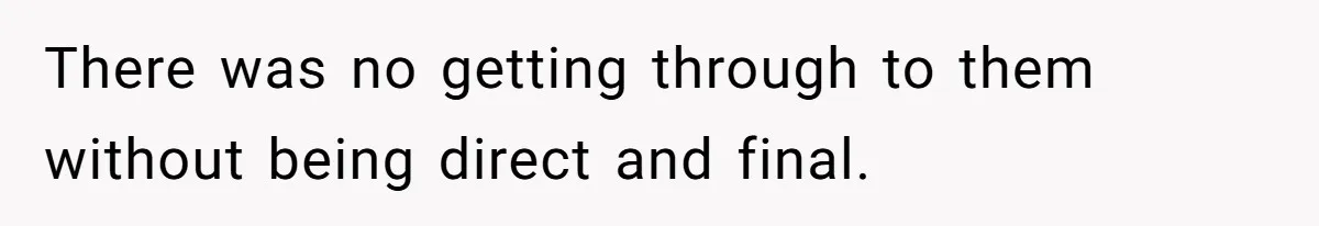There was no getting through to them without being direct and final.