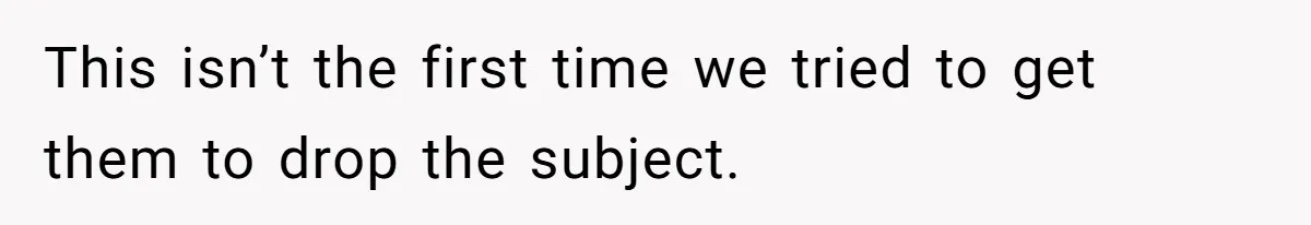 This isn’t the first time we tried to get them to drop the subject.