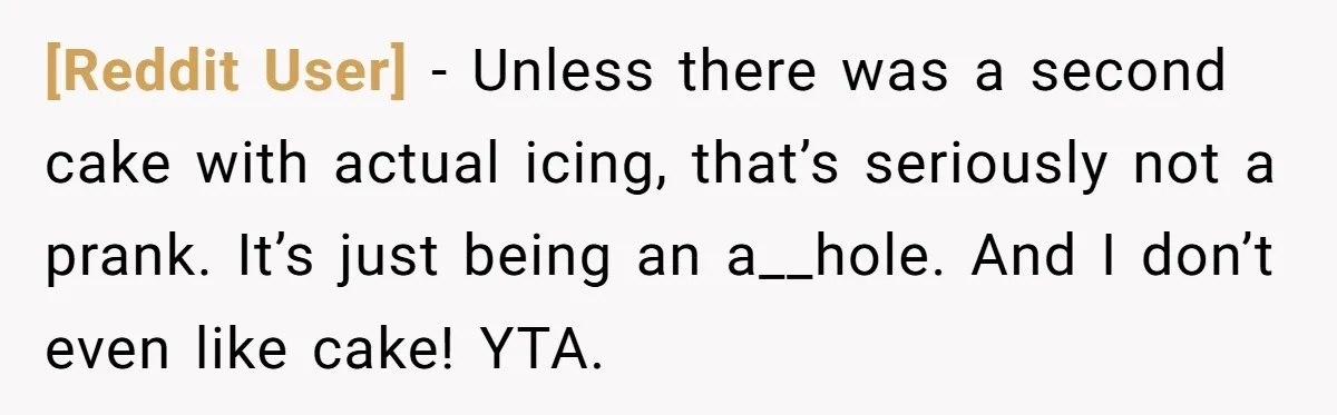 [Reddit User] − Unless there was a second cake with actual icing, that’s seriously not a prank. It’s just being an a__hole. And I don’t even like cake! YTA.