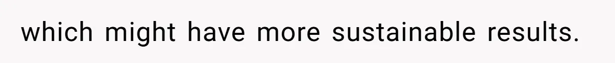 which might have more sustainable results.