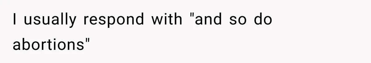 I usually respond with "and so do abortions"