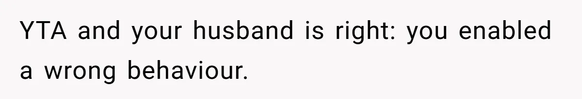YTA and your husband is right: you enabled a wrong behaviour.