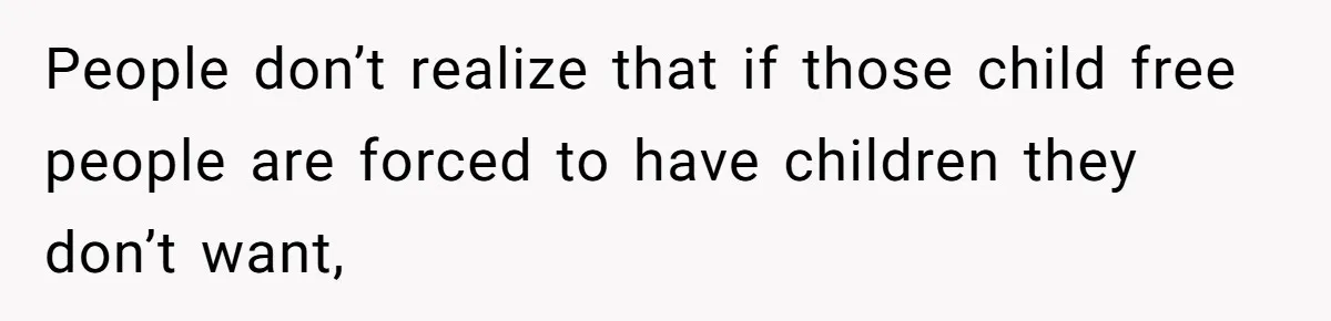 People don’t realize that if those child free people are forced to have children they don’t want,