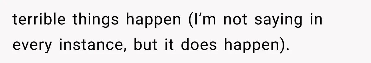 terrible things happen (I’m not saying in every instance, but it does happen).