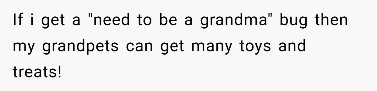 If i get a "need to be a grandma" bug then my grandpets can get many toys and treats!