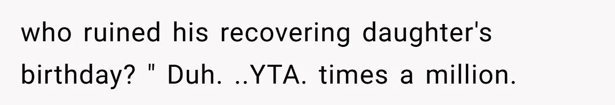 who ruined his recovering daughter's birthday? " Duh. ..YTA. times a million.