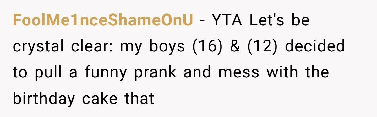 FoolMe1nceShameOnU − YTA Let's be crystal clear: my boys (16) & (12) decided to pull a funny prank and mess with the birthday cake that