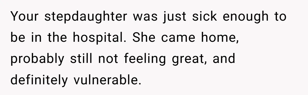 Your stepdaughter was just sick enough to be in the hospital. She came home, probably still not feeling great, and definitely vulnerable.