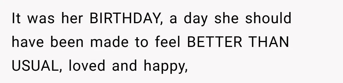 It was her BIRTHDAY, a day she should have been made to feel BETTER THAN USUAL, loved and happy,