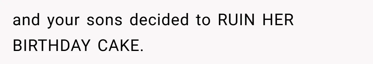 and your sons decided to RUIN HER BIRTHDAY CAKE.