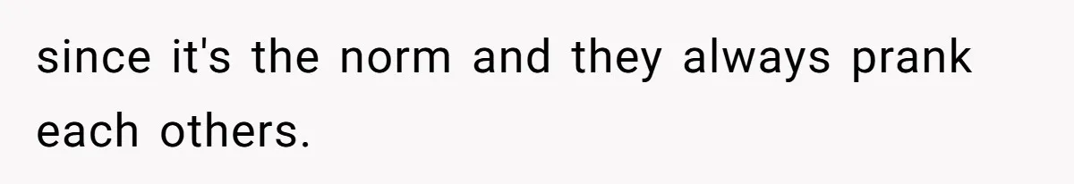 since it's the norm and they always prank each others.