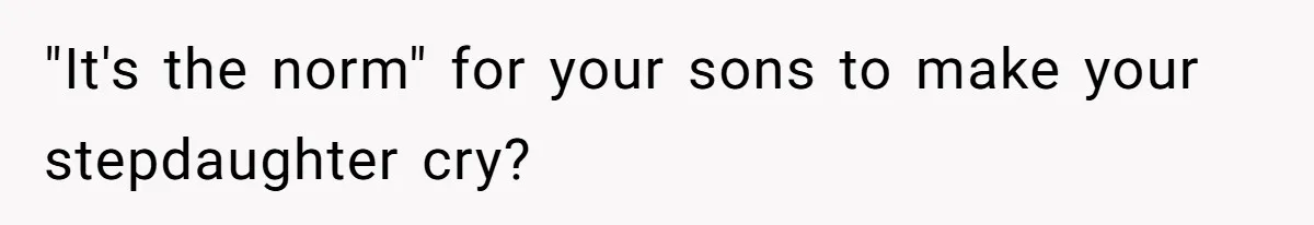 "It's the norm" for your sons to make your stepdaughter cry?