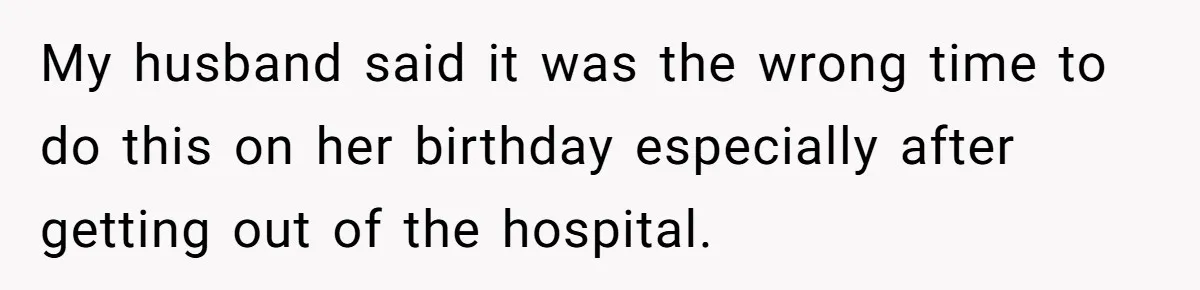 My husband said it was the wrong time to do this on her birthday especially after getting out of the hospital.