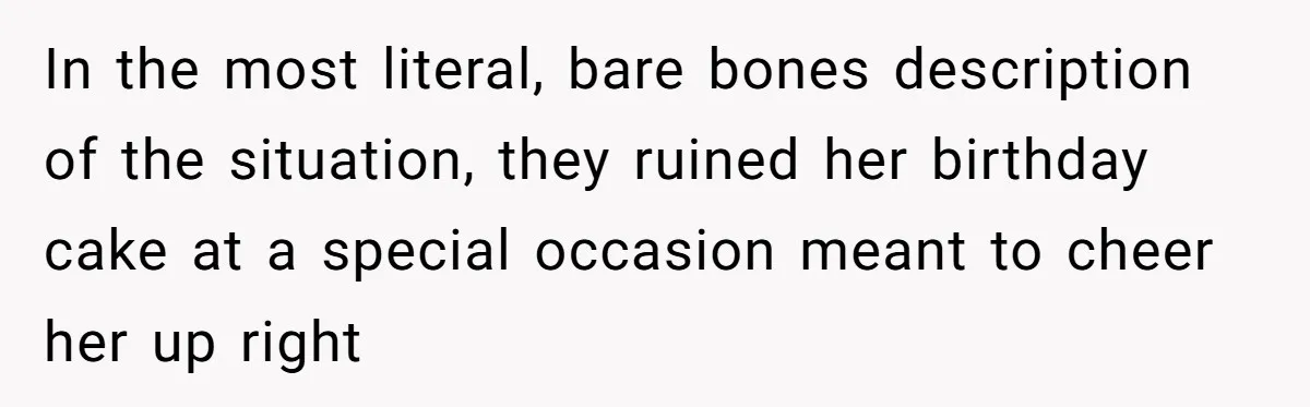 In the most literal, bare bones description of the situation, they ruined her birthday cake at a special occasion meant to cheer her up right