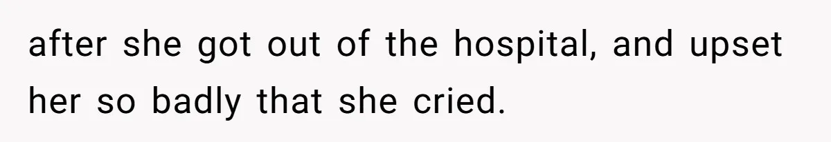 after she got out of the hospital, and upset her so badly that she cried.