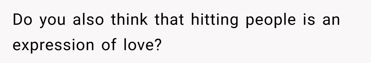 Do you also think that hitting people is an expression of love?
