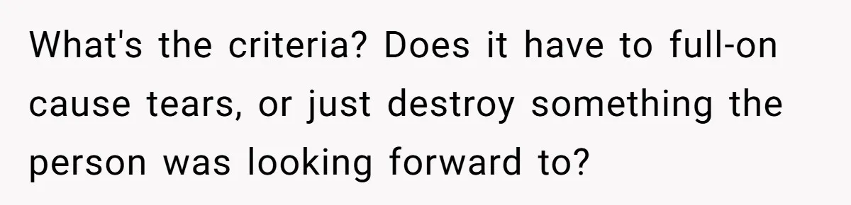 What's the criteria? Does it have to full-on cause tears, or just destroy something the person was looking forward to?