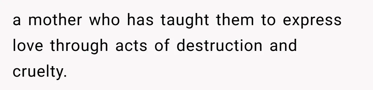 a mother who has taught them to express love through acts of destruction and cruelty.