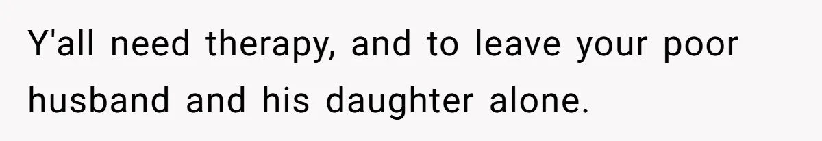 Y'all need therapy, and to leave your poor husband and his daughter alone.