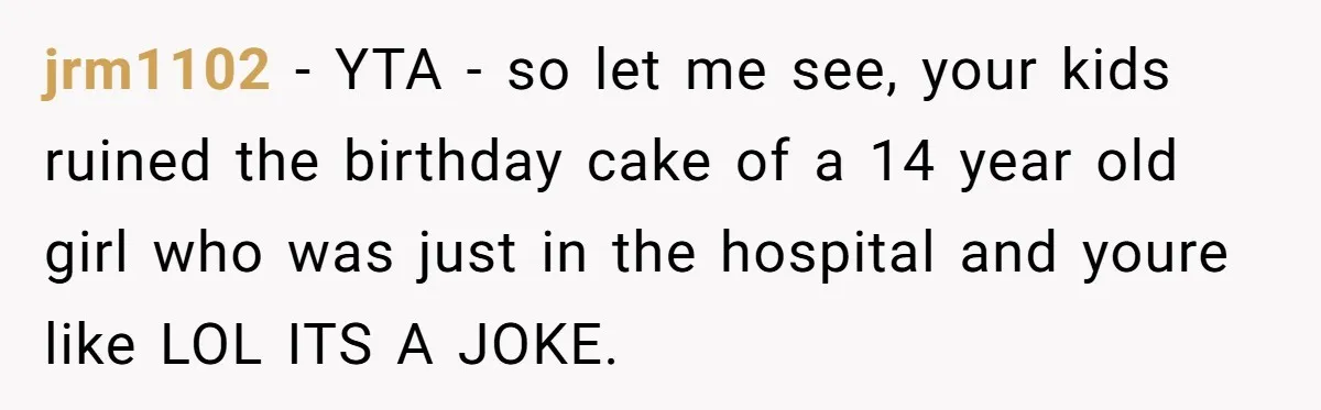 jrm1102 − YTA - so let me see, your kids ruined the birthday cake of a 14 year old girl who was just in the hospital and youre like LOL...