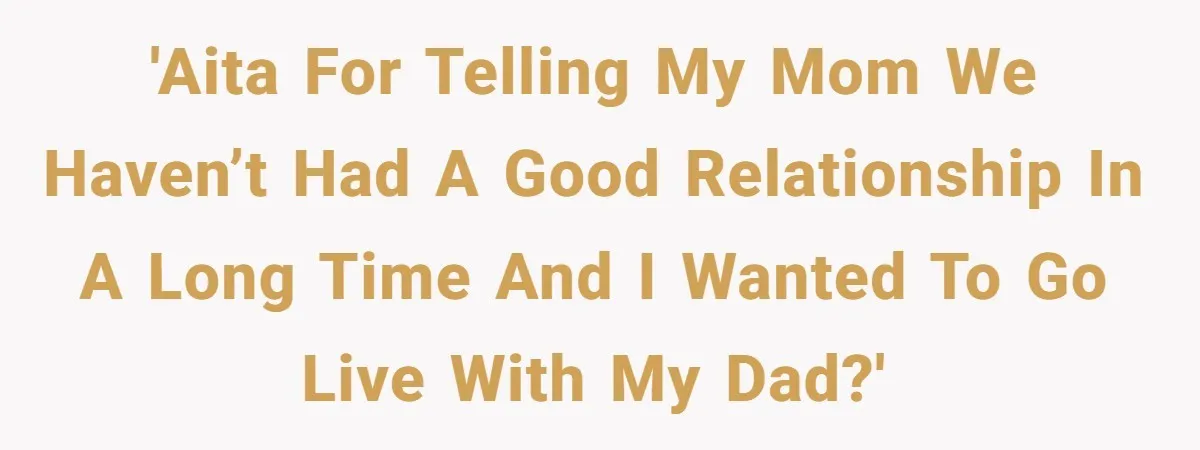 'AITA for telling my mom we haven’t had a good relationship in a long time and I wanted to go live with my dad?'